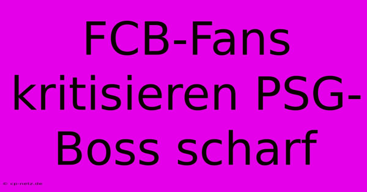 FCB-Fans Kritisieren PSG-Boss Scharf