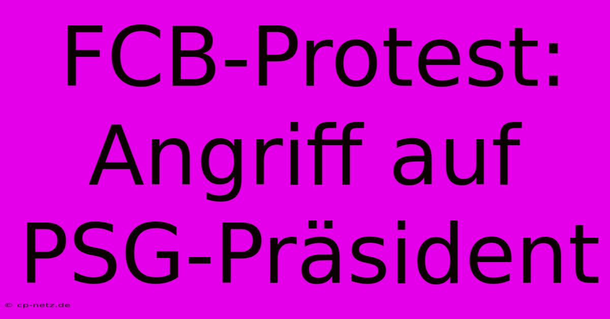 FCB-Protest: Angriff Auf PSG-Präsident