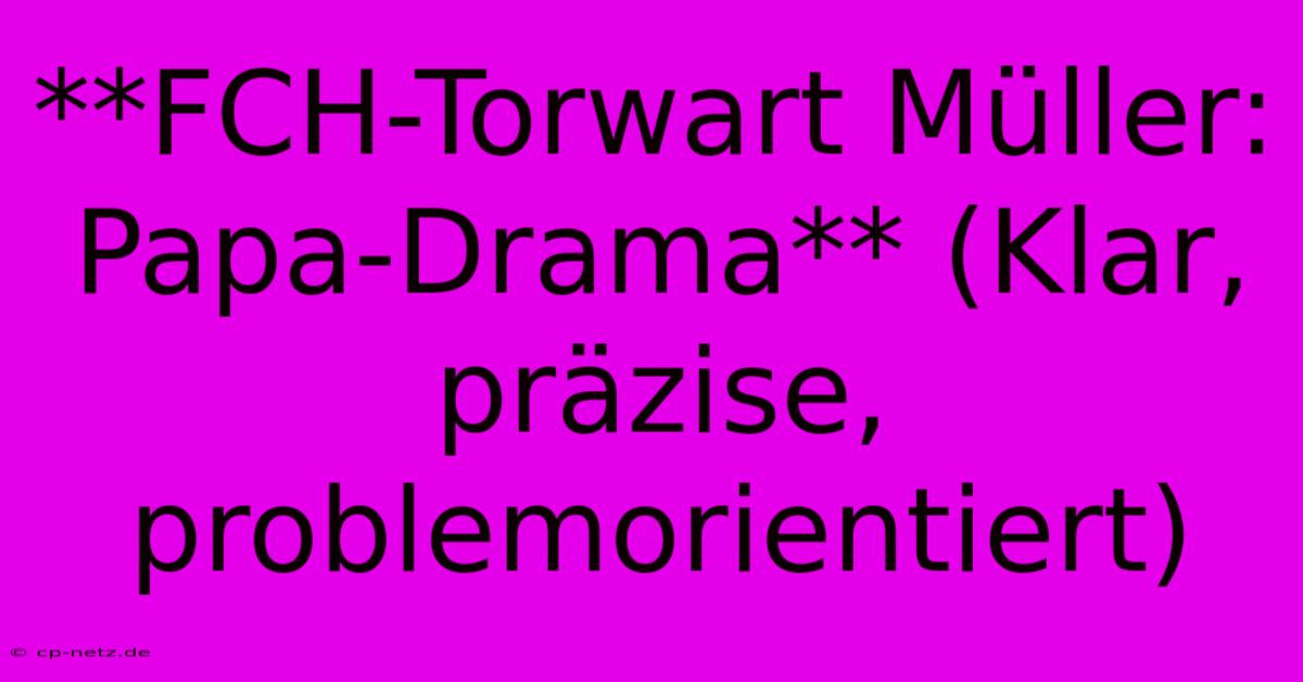 **FCH-Torwart Müller: Papa-Drama** (Klar, Präzise,  Problemorientiert)