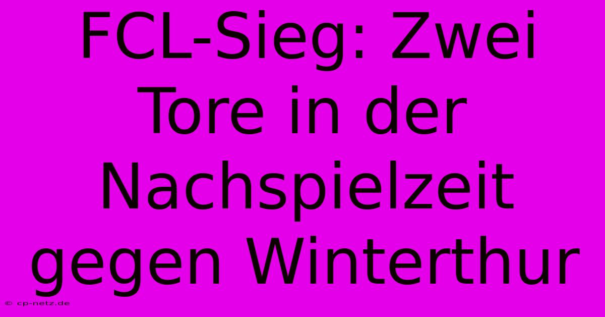 FCL-Sieg: Zwei Tore In Der Nachspielzeit Gegen Winterthur