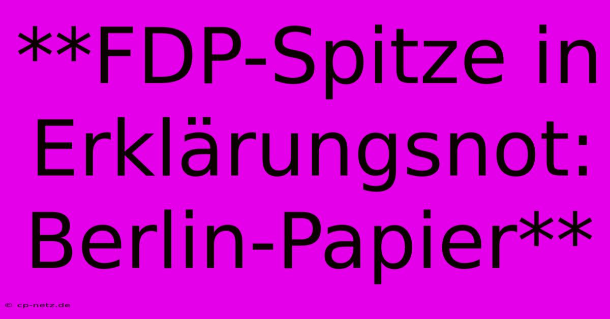 **FDP-Spitze In Erklärungsnot: Berlin-Papier**