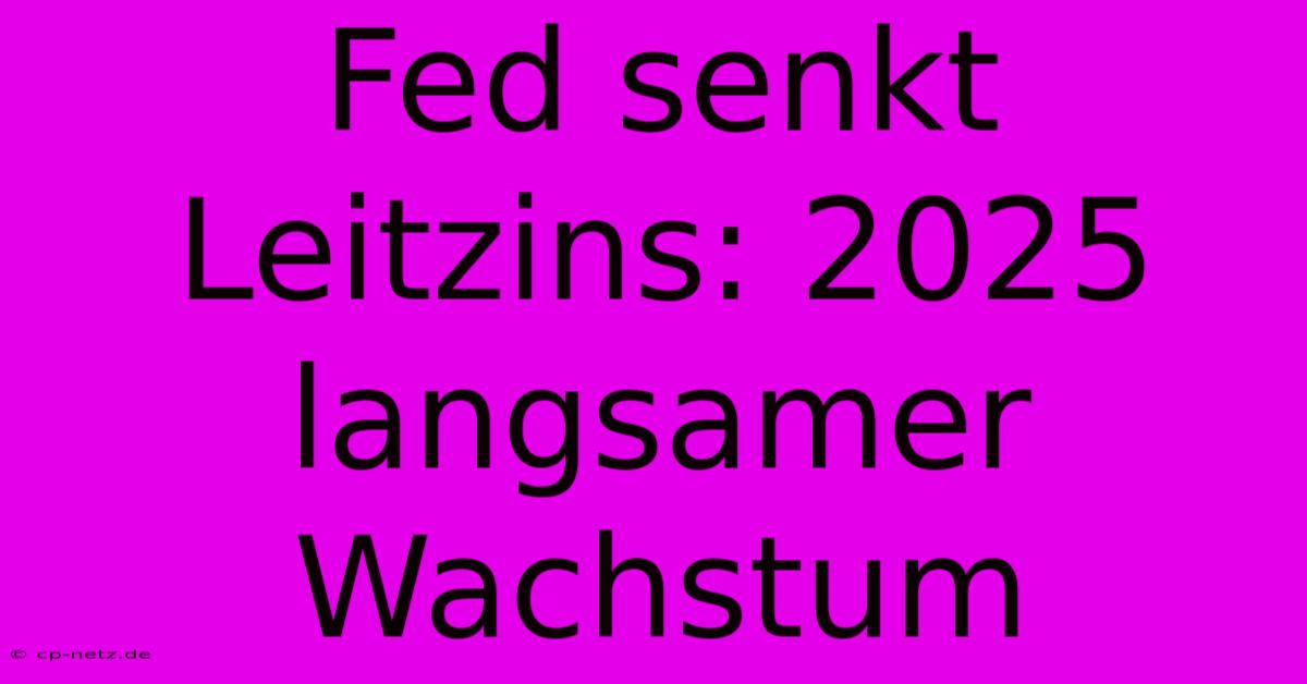 Fed Senkt Leitzins: 2025 Langsamer Wachstum