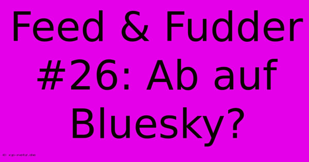 Feed & Fudder #26: Ab Auf Bluesky?