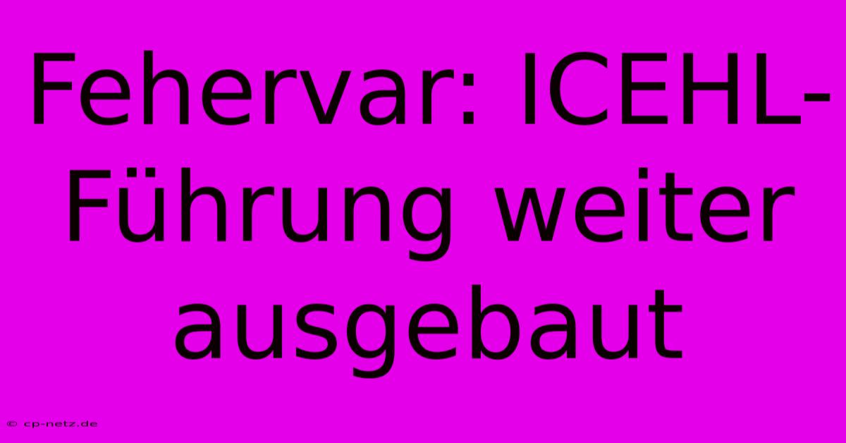 Fehervar: ICEHL-Führung Weiter Ausgebaut