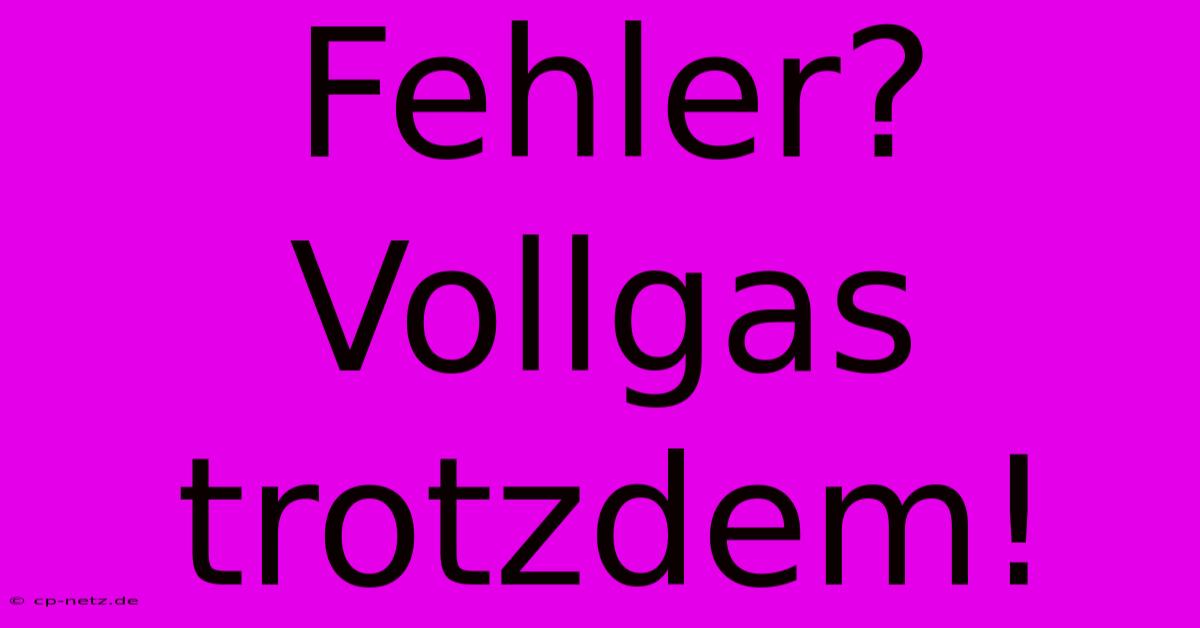 Fehler?  Vollgas Trotzdem!