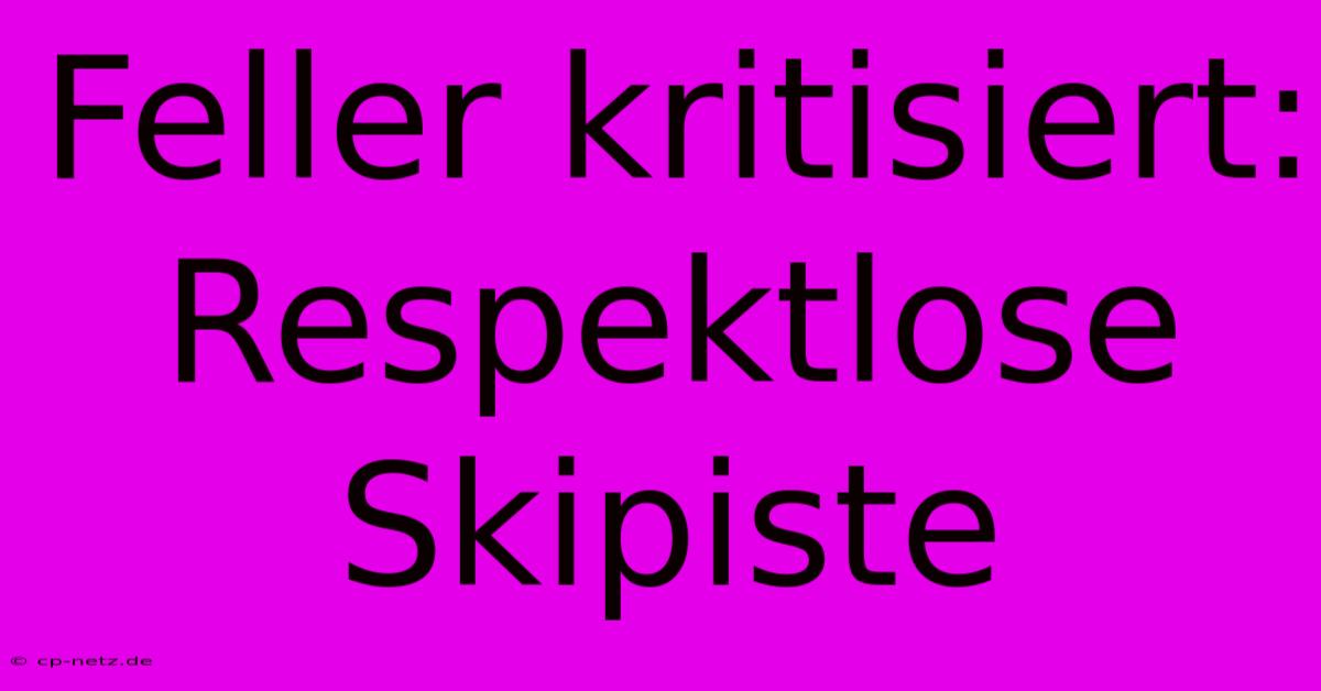 Feller Kritisiert: Respektlose Skipiste