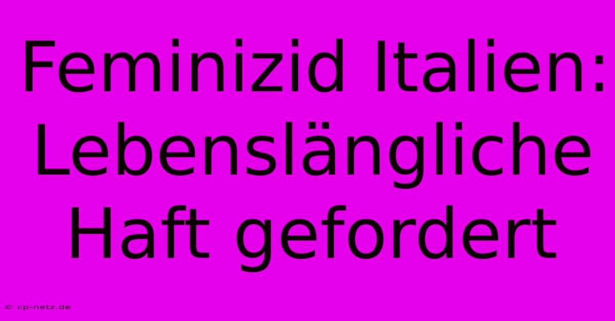 Feminizid Italien:  Lebenslängliche Haft Gefordert