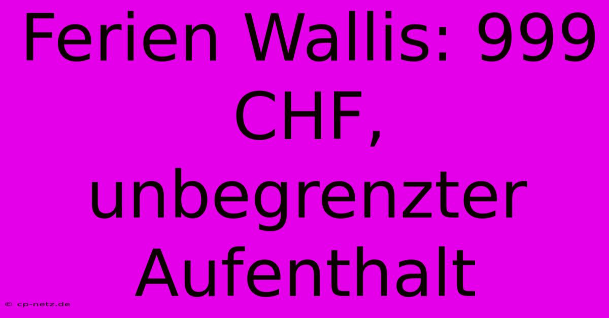 Ferien Wallis: 999 CHF, Unbegrenzter Aufenthalt