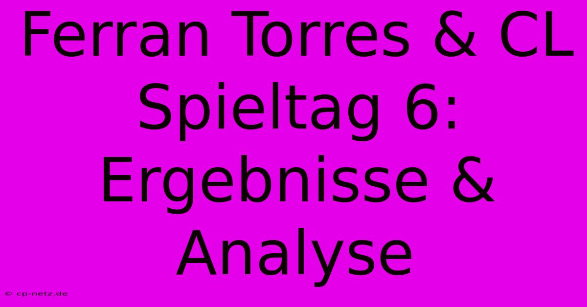 Ferran Torres & CL Spieltag 6: Ergebnisse & Analyse