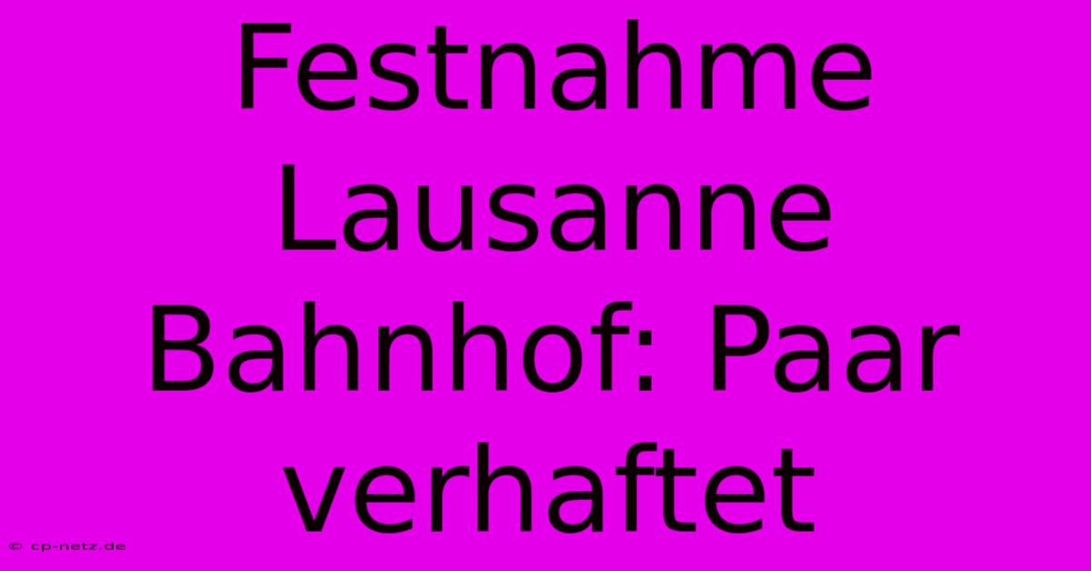 Festnahme Lausanne Bahnhof: Paar Verhaftet