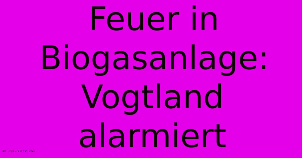 Feuer In Biogasanlage: Vogtland Alarmiert