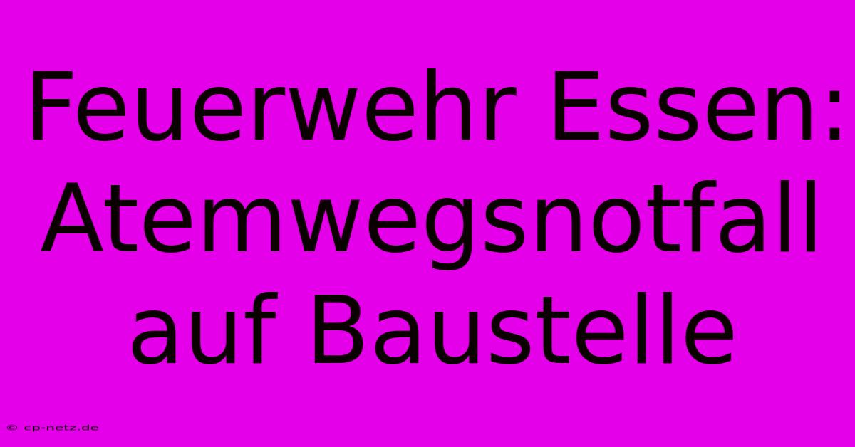 Feuerwehr Essen: Atemwegsnotfall Auf Baustelle