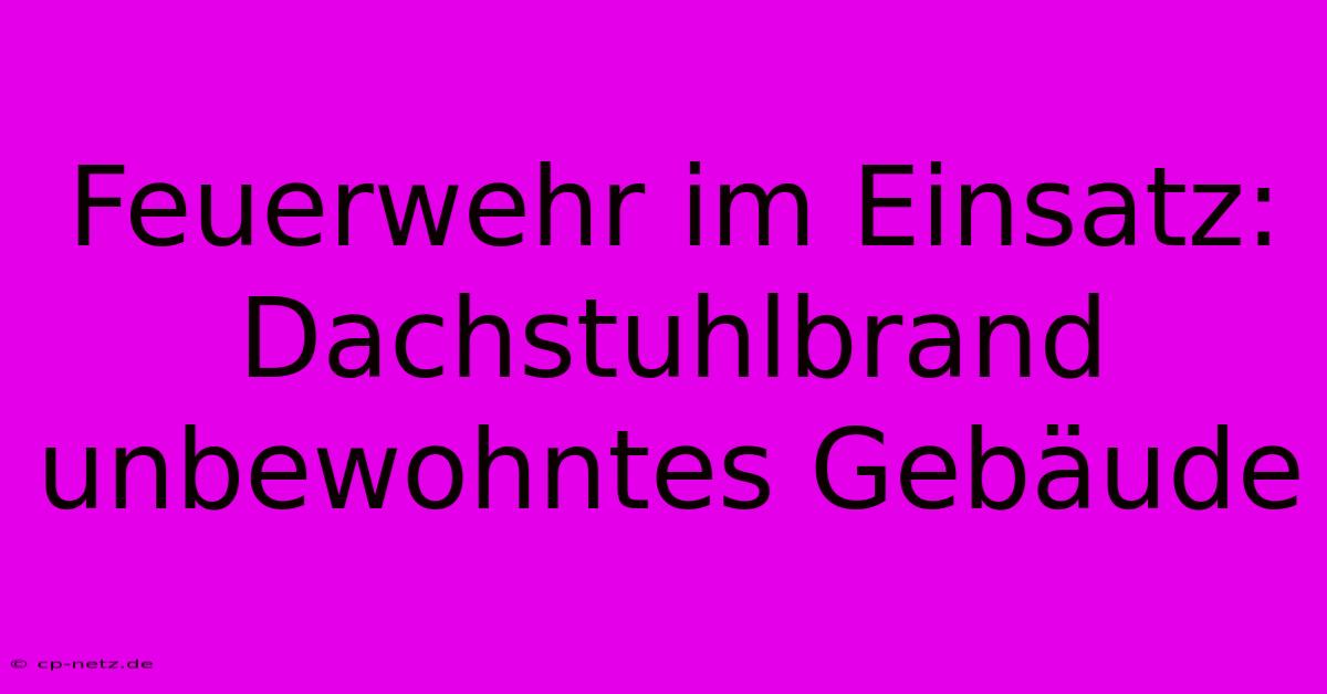 Feuerwehr Im Einsatz: Dachstuhlbrand Unbewohntes Gebäude