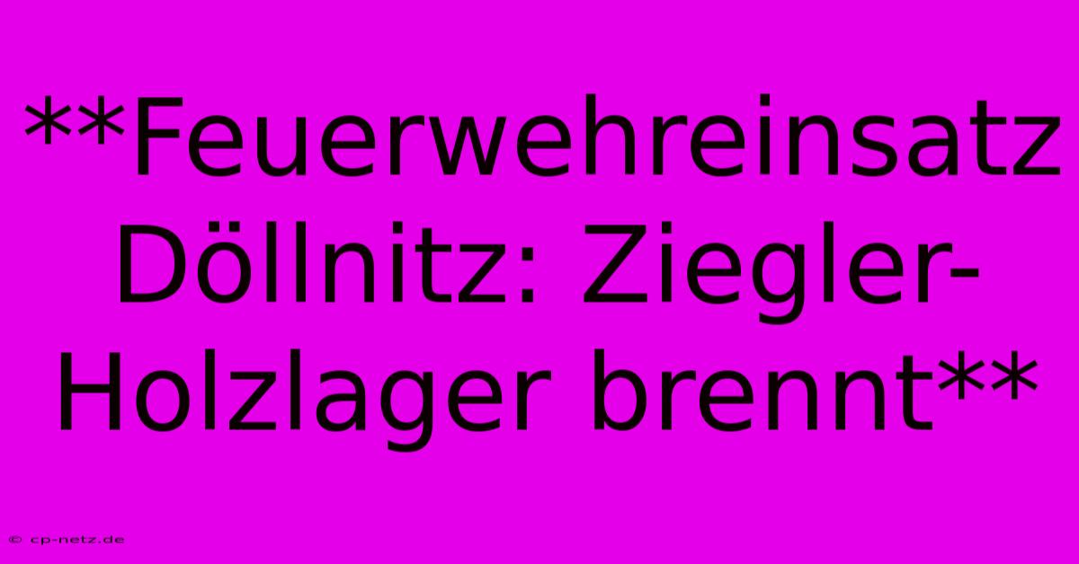 **Feuerwehreinsatz Döllnitz: Ziegler-Holzlager Brennt**