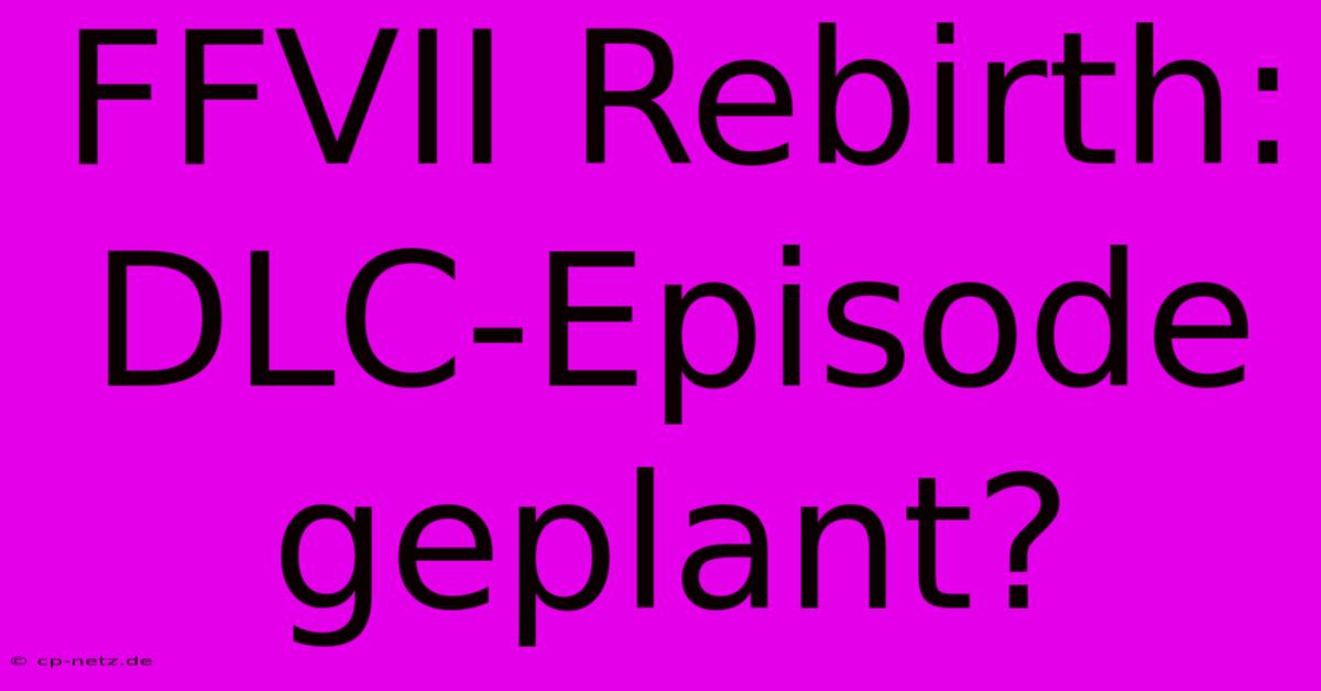 FFVII Rebirth: DLC-Episode Geplant?