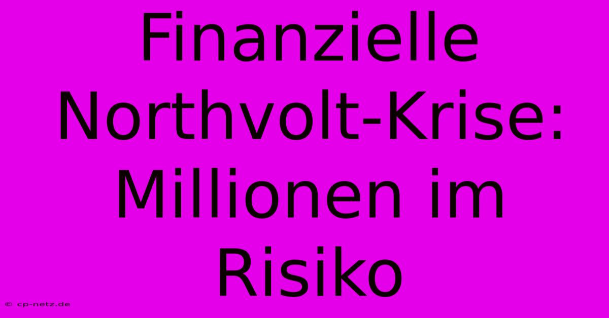 Finanzielle Northvolt-Krise: Millionen Im Risiko