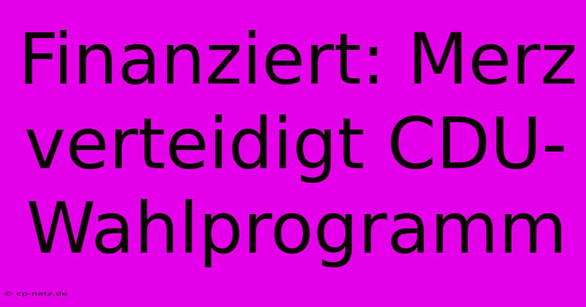 Finanziert: Merz Verteidigt CDU-Wahlprogramm