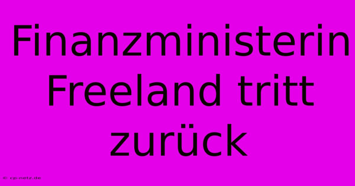 Finanzministerin Freeland Tritt Zurück