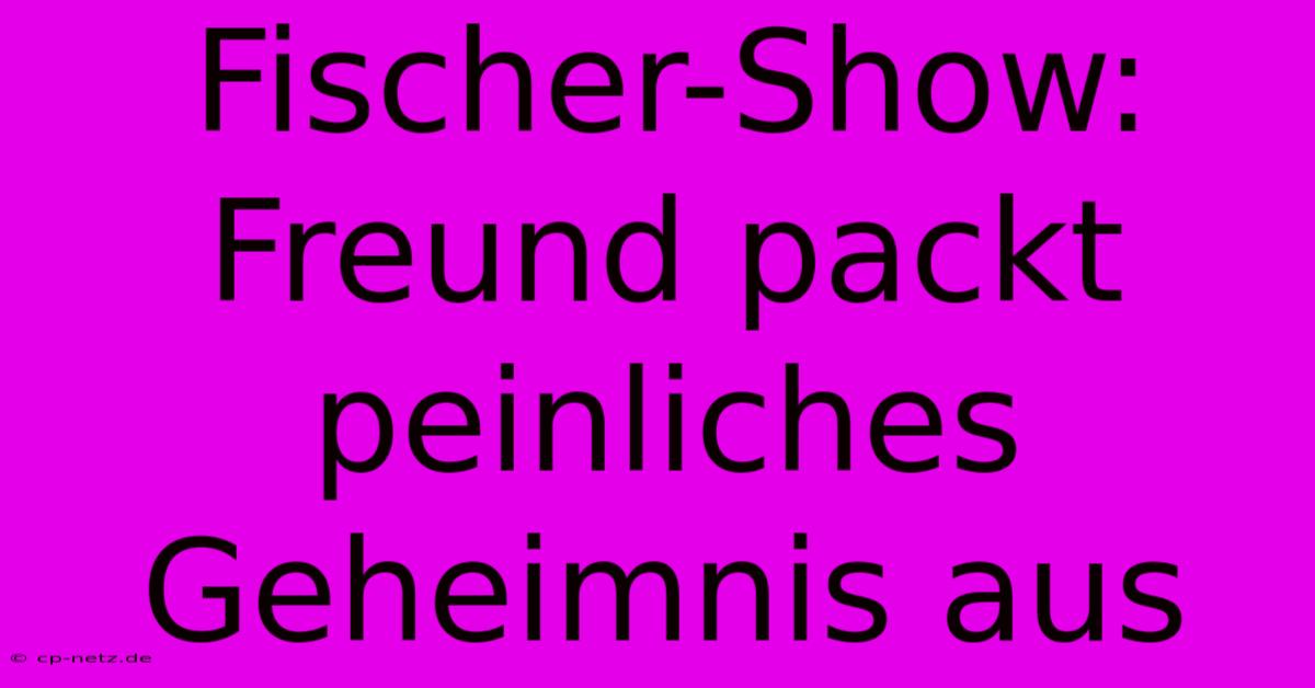 Fischer-Show: Freund Packt Peinliches Geheimnis Aus