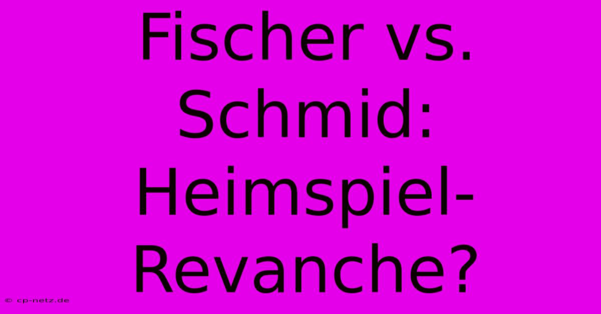 Fischer Vs. Schmid: Heimspiel-Revanche?