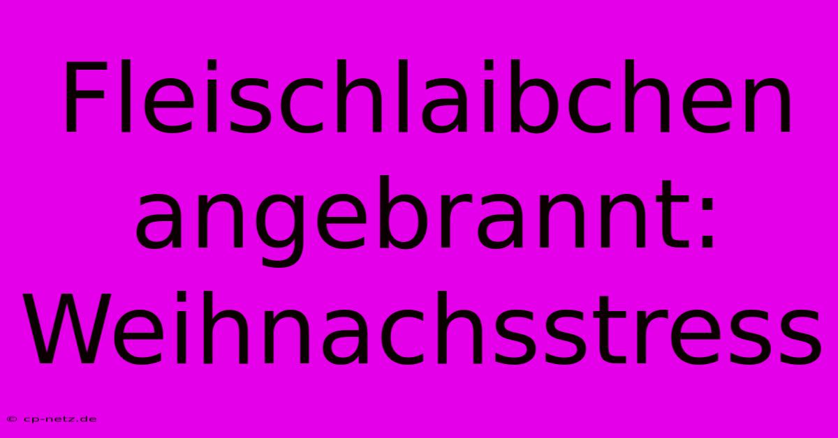 Fleischlaibchen Angebrannt: Weihnachsstress