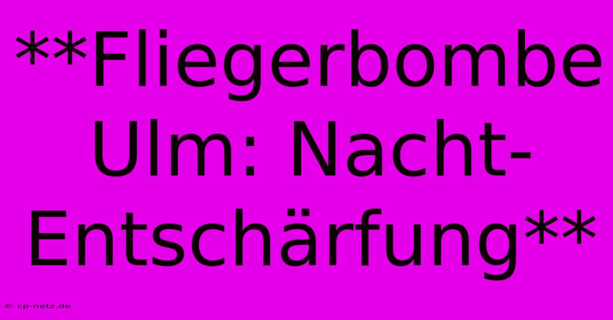 **Fliegerbombe Ulm: Nacht-Entschärfung**