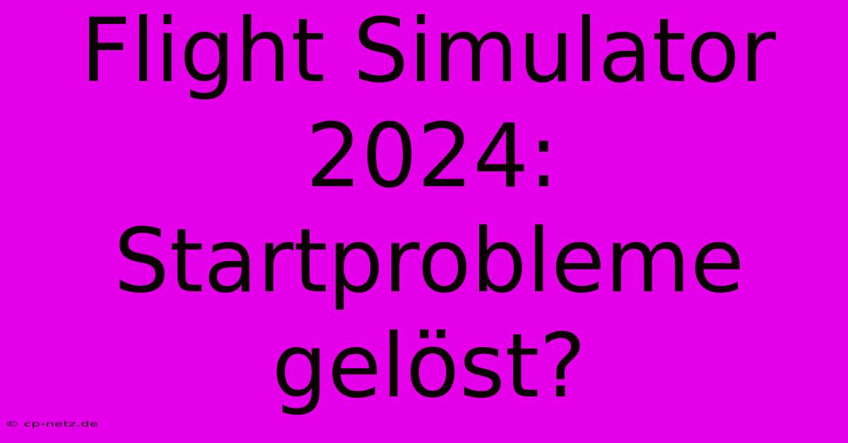 Flight Simulator 2024: Startprobleme Gelöst?