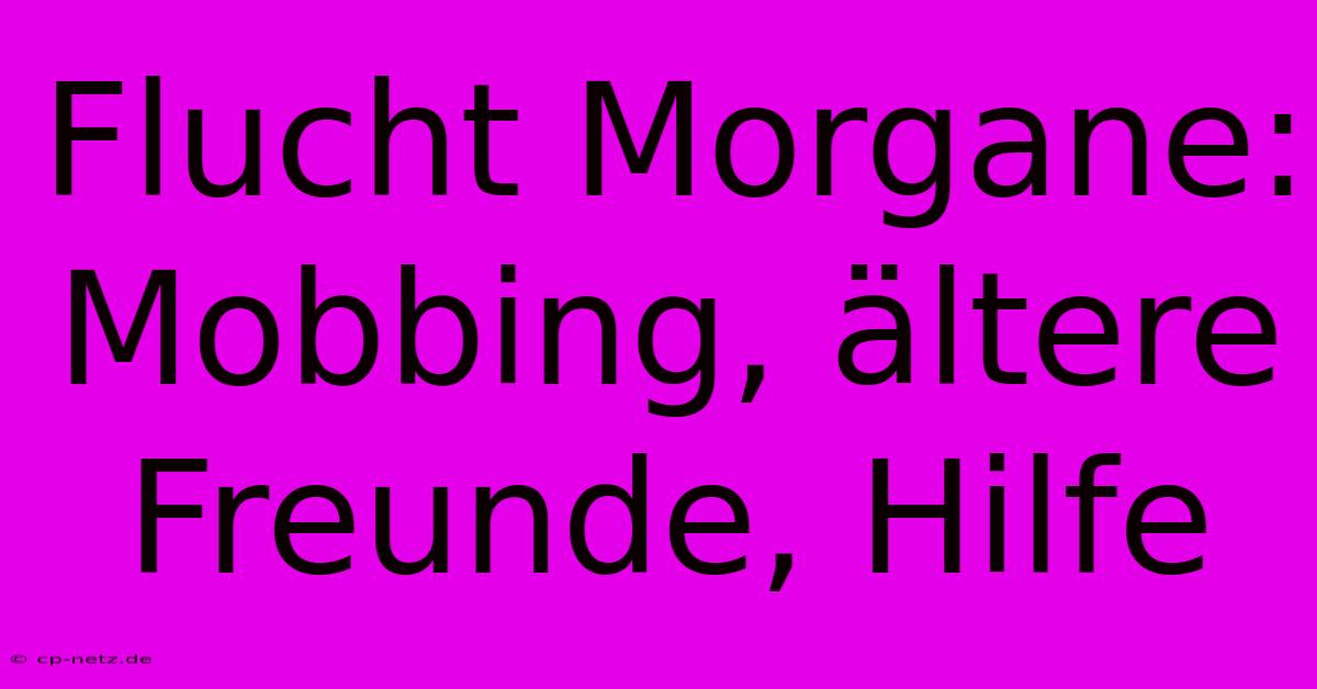 Flucht Morgane:  Mobbing, Ältere Freunde, Hilfe