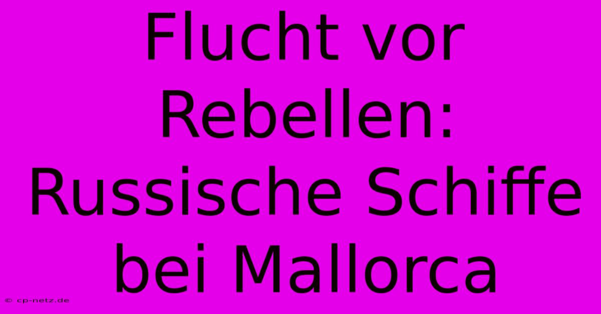 Flucht Vor Rebellen: Russische Schiffe Bei Mallorca
