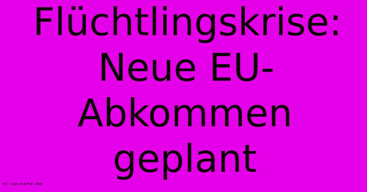 Flüchtlingskrise: Neue EU-Abkommen Geplant