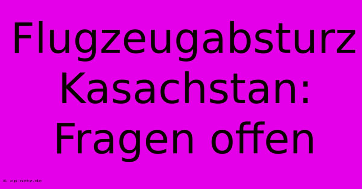 Flugzeugabsturz Kasachstan: Fragen Offen