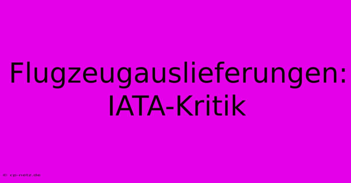 Flugzeugauslieferungen: IATA-Kritik