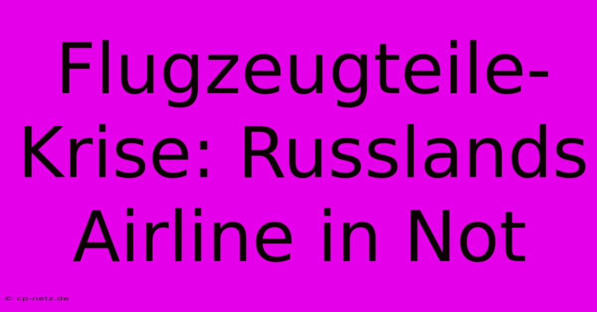 Flugzeugteile-Krise: Russlands Airline In Not