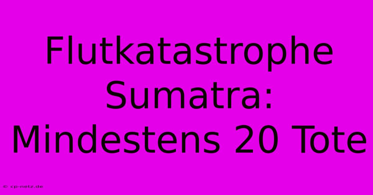 Flutkatastrophe Sumatra: Mindestens 20 Tote