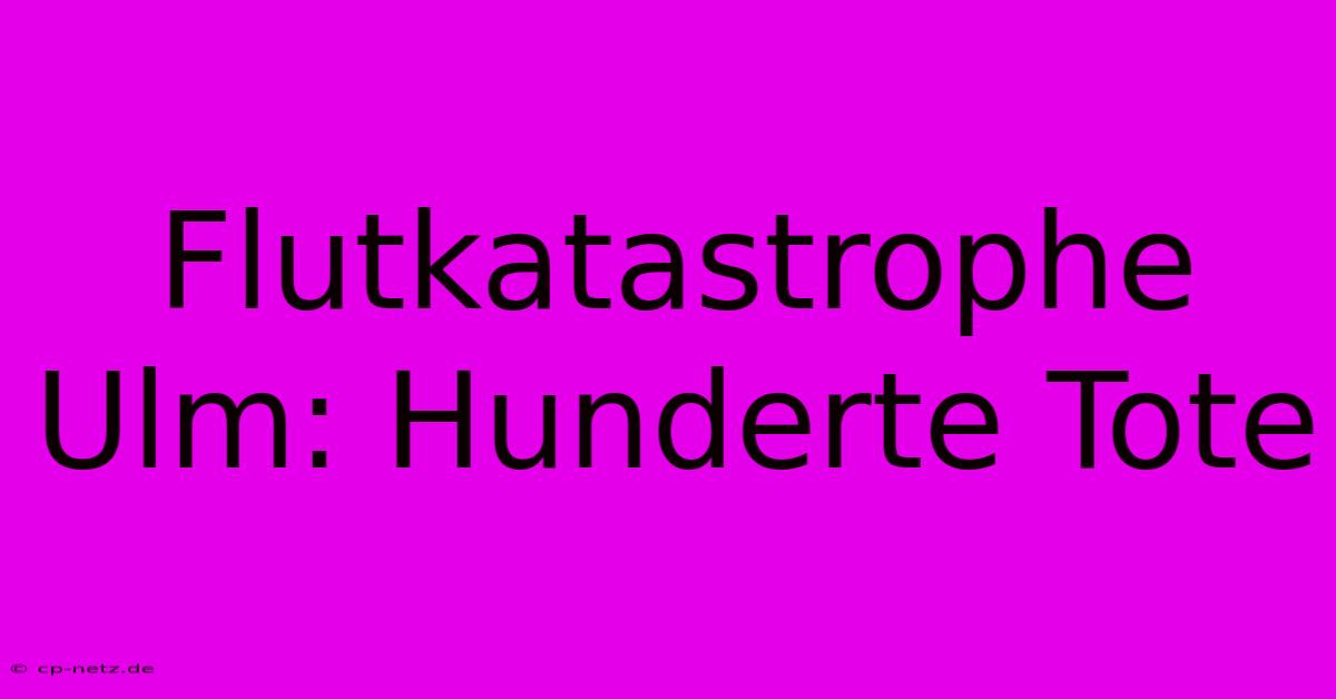 Flutkatastrophe Ulm: Hunderte Tote