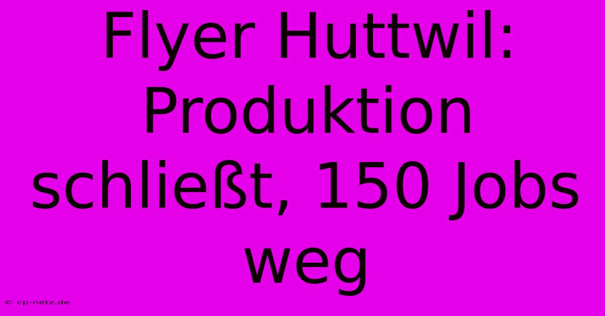 Flyer Huttwil: Produktion Schließt, 150 Jobs Weg