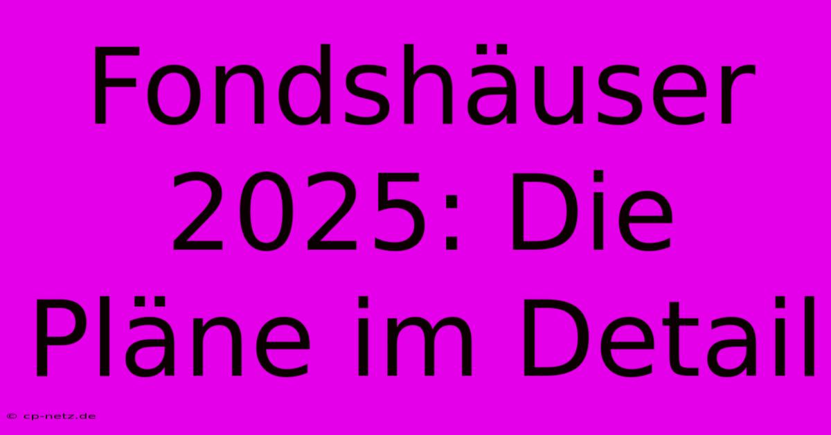 Fondshäuser 2025: Die Pläne Im Detail