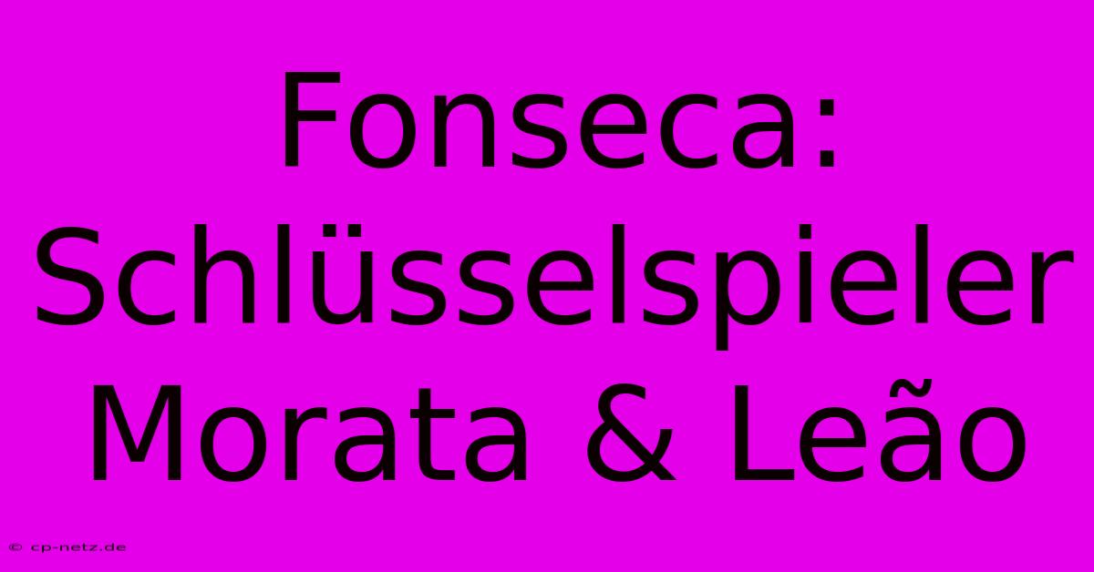 Fonseca: Schlüsselspieler Morata & Leão