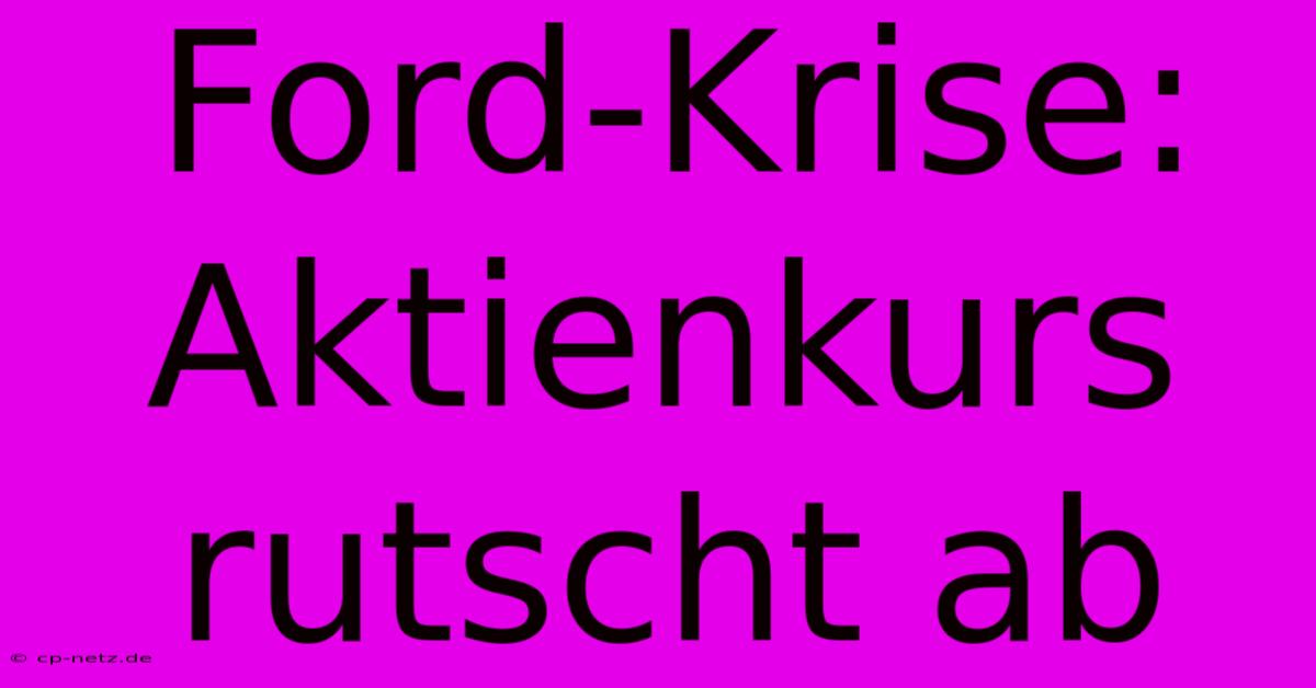 Ford-Krise: Aktienkurs Rutscht Ab