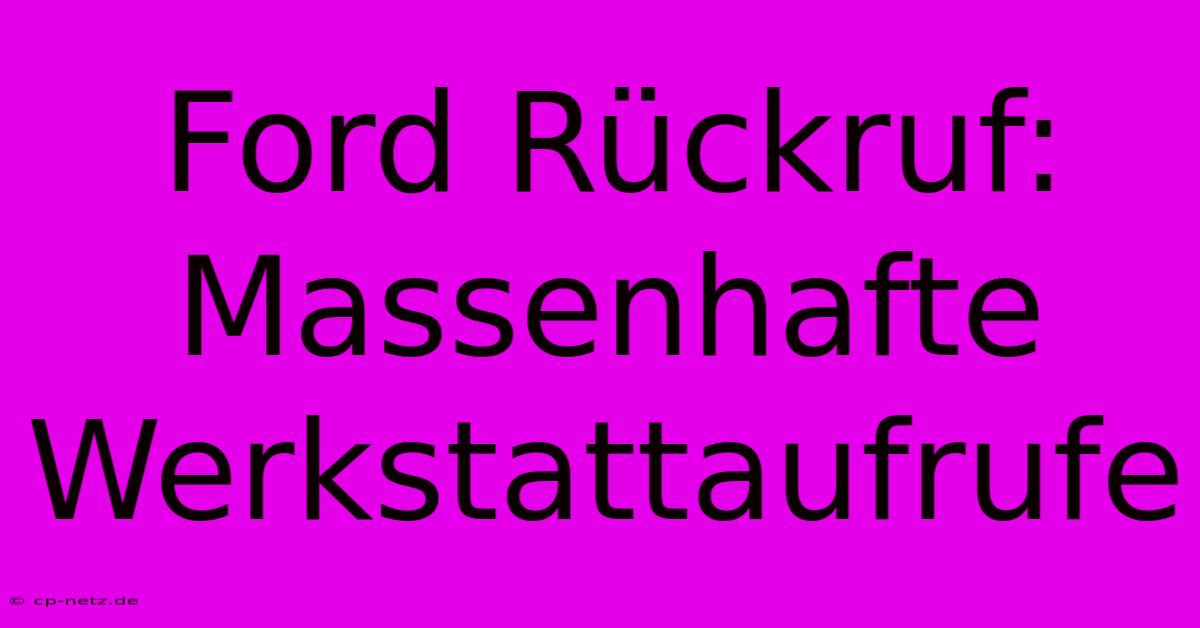 Ford Rückruf:  Massenhafte Werkstattaufrufe