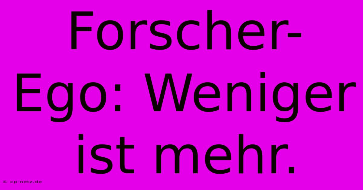 Forscher-Ego: Weniger Ist Mehr.