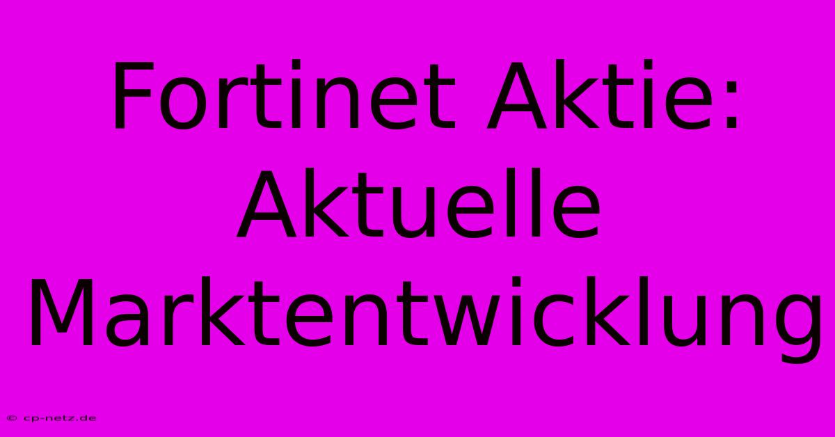 Fortinet Aktie: Aktuelle Marktentwicklung