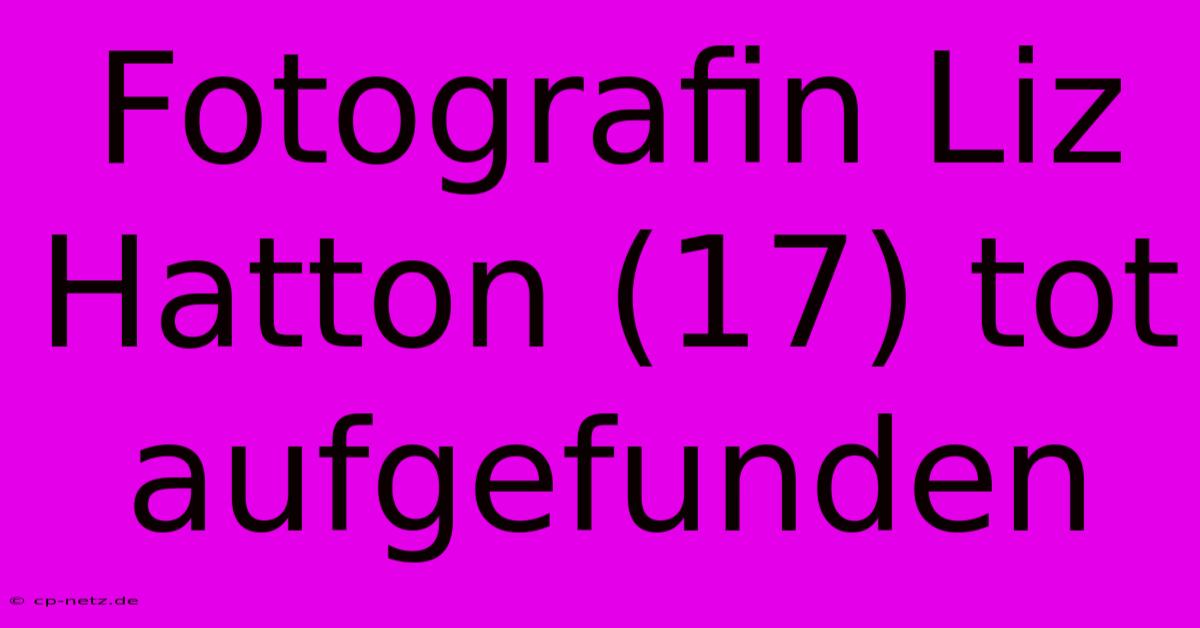 Fotografin Liz Hatton (17) Tot Aufgefunden