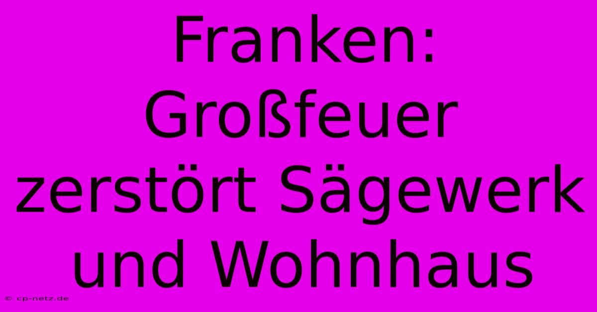 Franken: Großfeuer Zerstört Sägewerk Und Wohnhaus