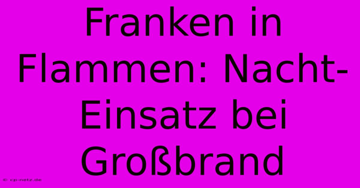 Franken In Flammen: Nacht-Einsatz Bei Großbrand