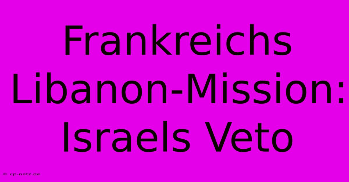 Frankreichs  Libanon-Mission: Israels Veto