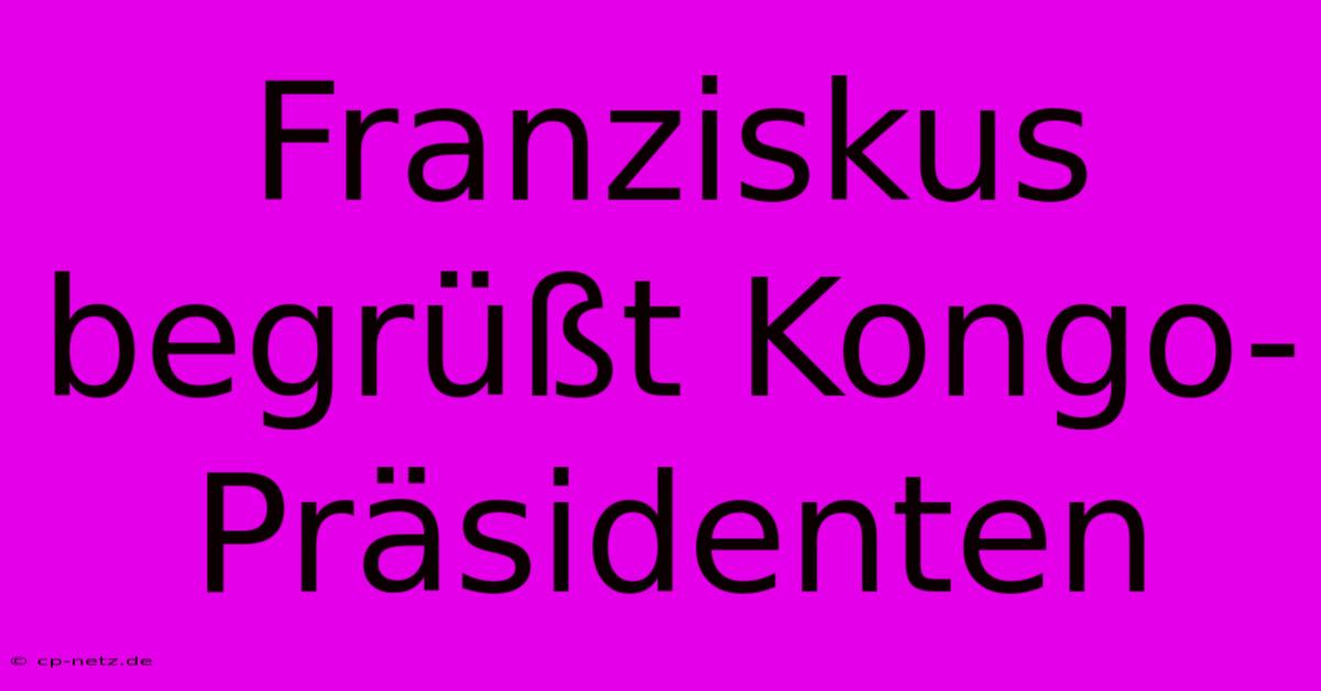 Franziskus Begrüßt Kongo-Präsidenten