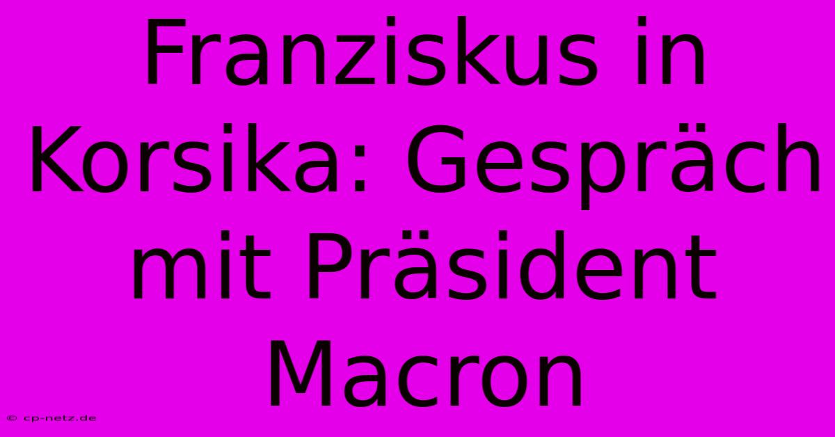 Franziskus In Korsika: Gespräch Mit Präsident Macron