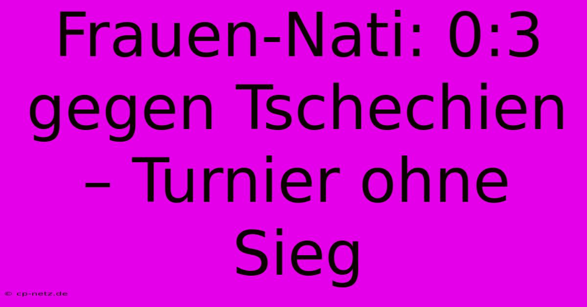 Frauen-Nati: 0:3 Gegen Tschechien – Turnier Ohne Sieg