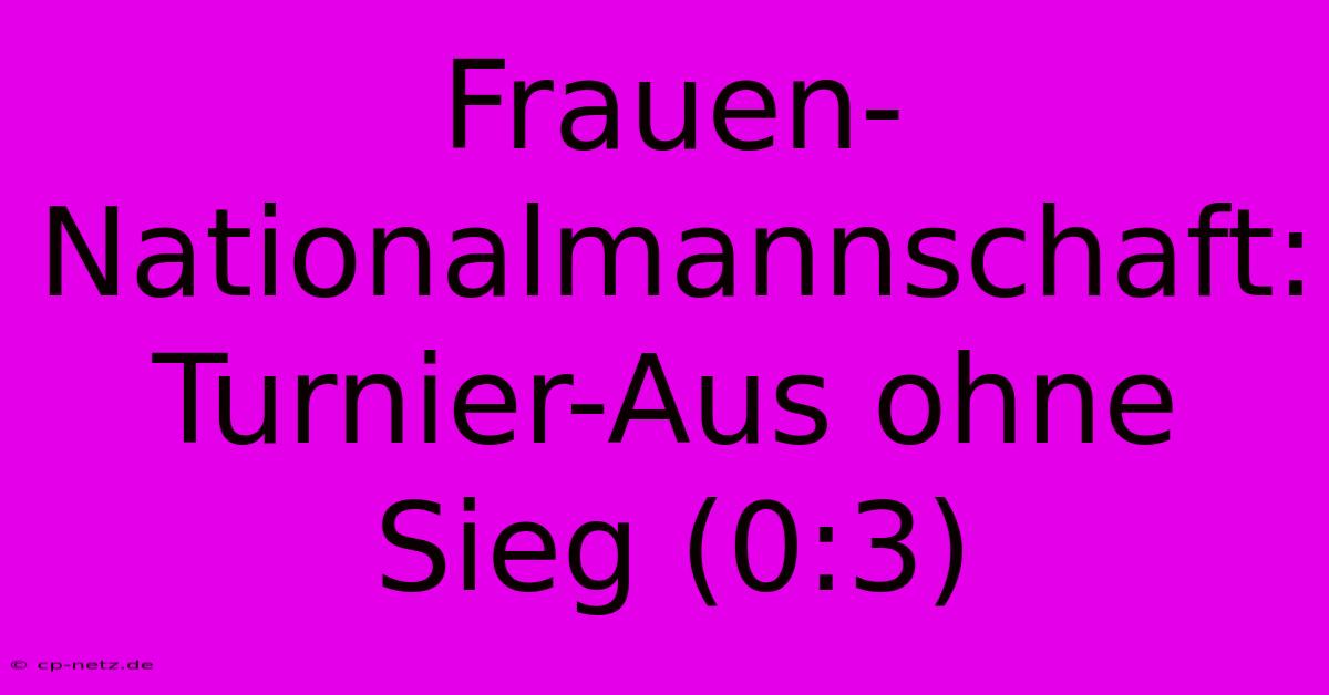 Frauen-Nationalmannschaft:  Turnier-Aus Ohne Sieg (0:3)